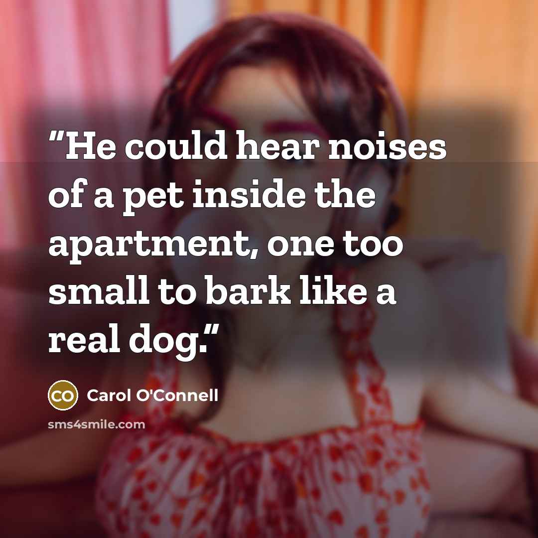 “He could hear noises of a pet inside the apartment, one too small to bark like a real dog.” quote by Carol O'Connell