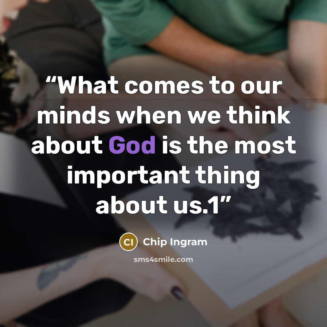 “What comes to our minds when we think about God is the most important thing about us.1” quote by Chip Ingram
