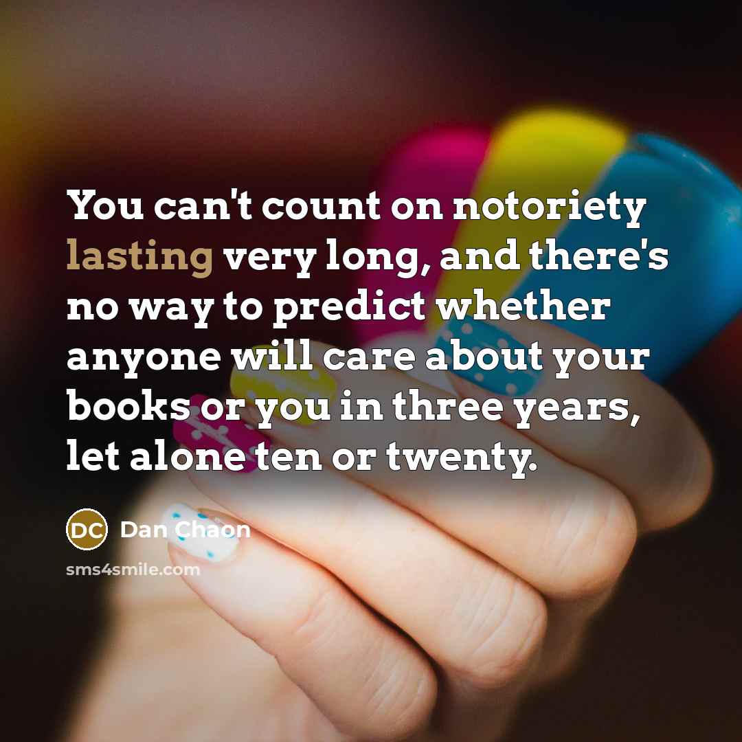 “You can't count on notoriety lasting very long, and there's…” quote by Dan Chaon
