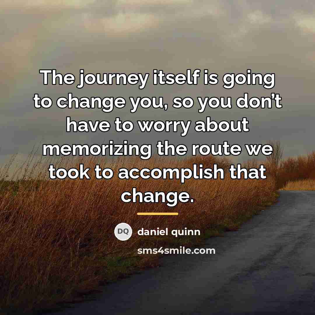 “The journey itself is going to change you, so you…” quote by Daniel Quinn