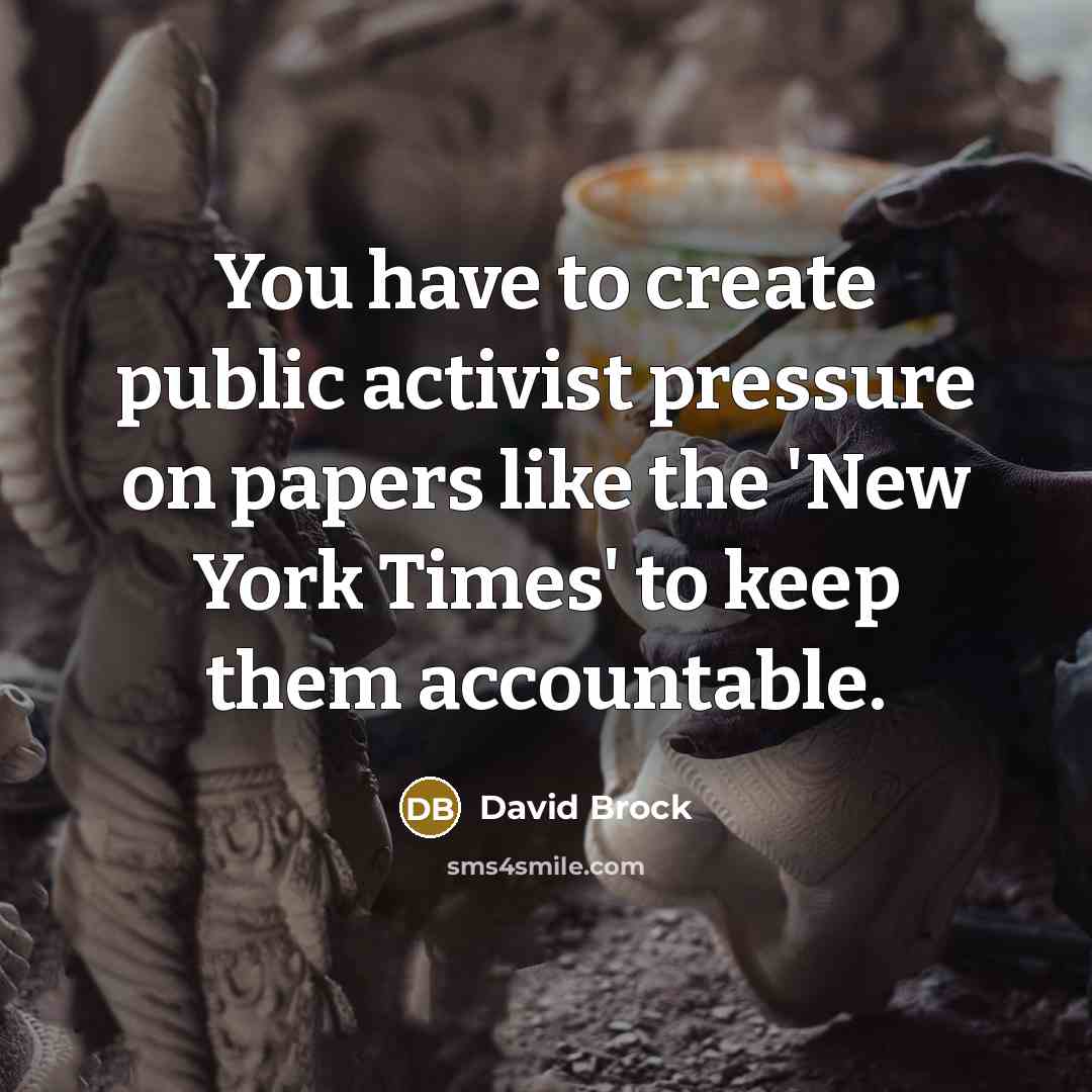 “You have to create public activist pressure on papers like the 'New York Times' to keep them accountable.” quote by David Brock