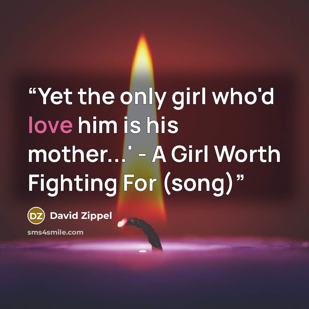 “Yet the only girl who'd love him is his mother...' - A Girl Worth Fighting For (song)” quote by David Zippel