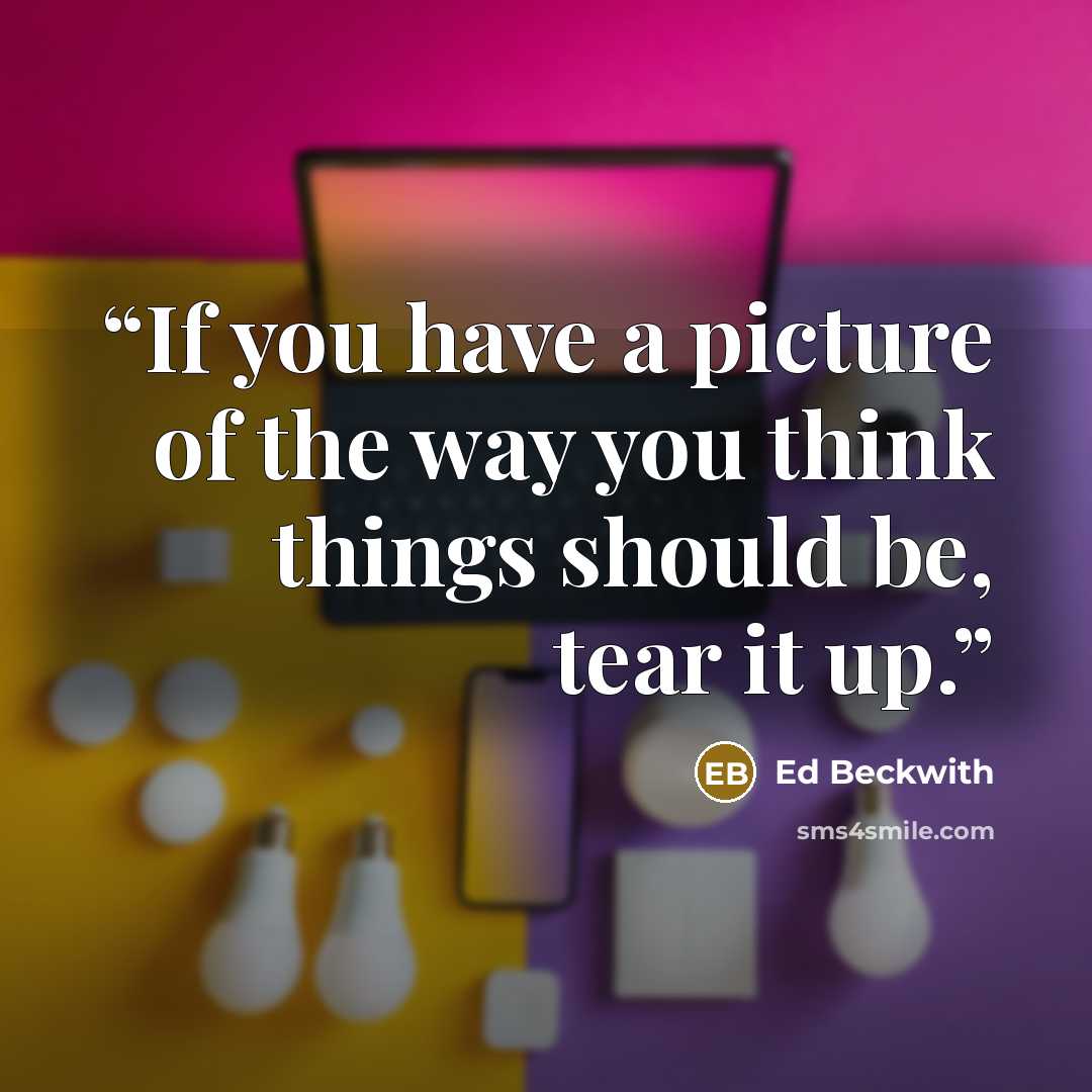 “If you have a picture of the way you think things should be, tear it up.” quote by Ed Beckwith