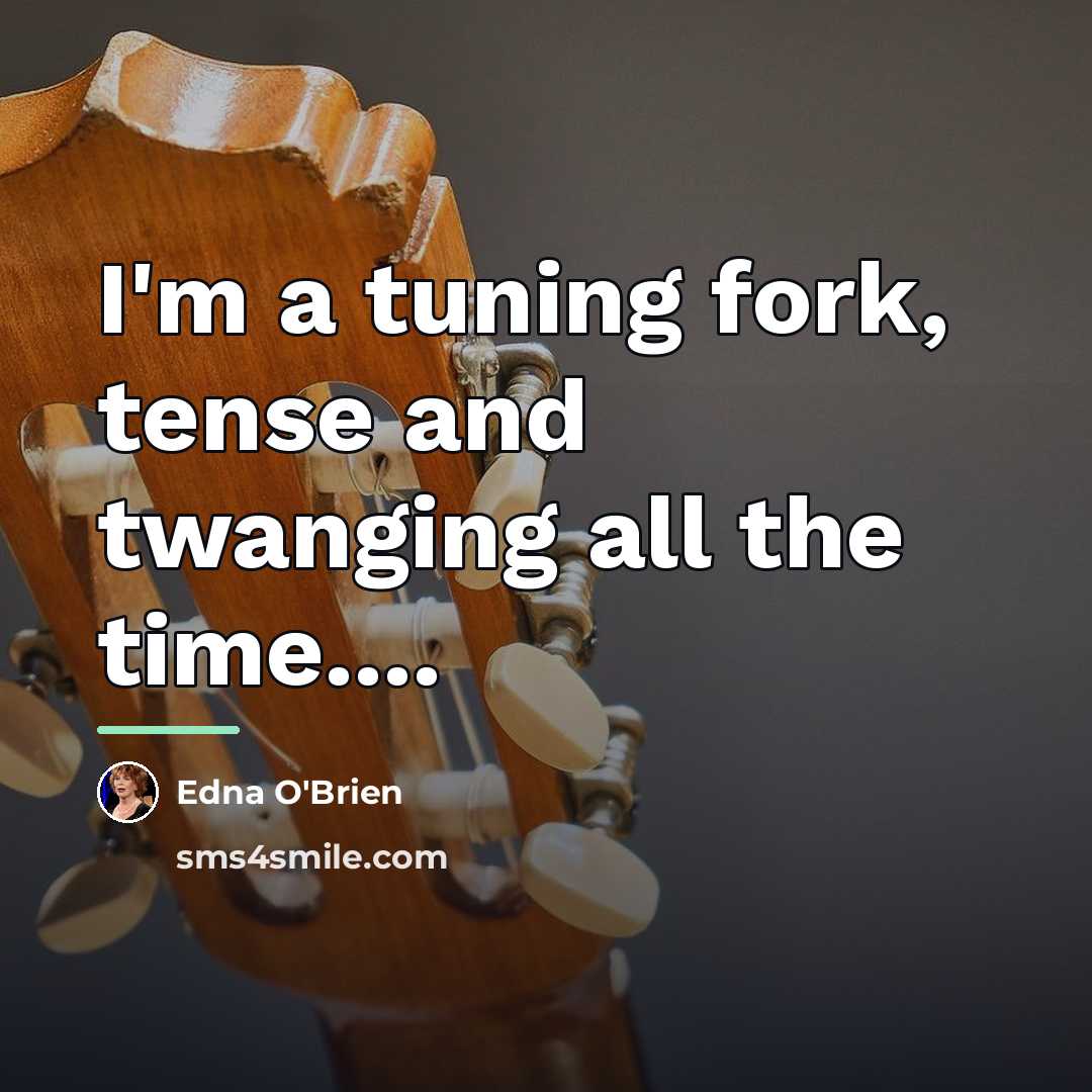“I'm a tuning fork, tense and twanging all the time....…” quote by Edna O'Brien