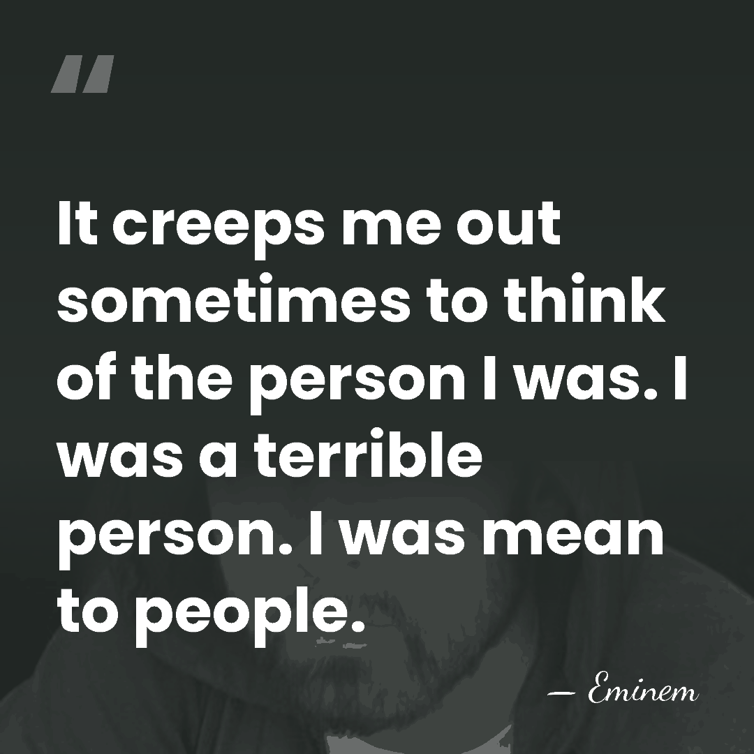 It creeps me out sometimes to think of the person I was.&hellip; - Eminem