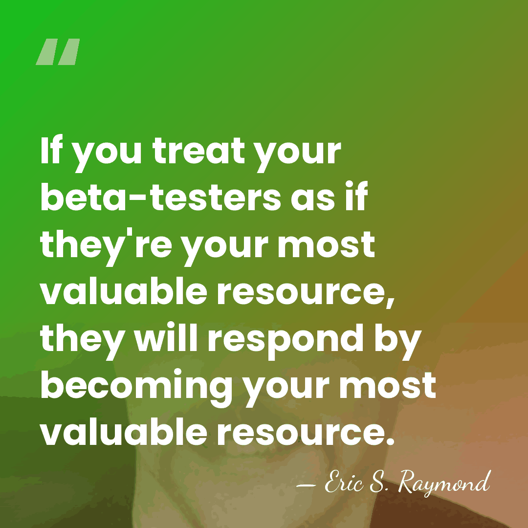 If you treat your beta-testers as if they're your most valuable resource,&hellip; - Eric S. Raymond