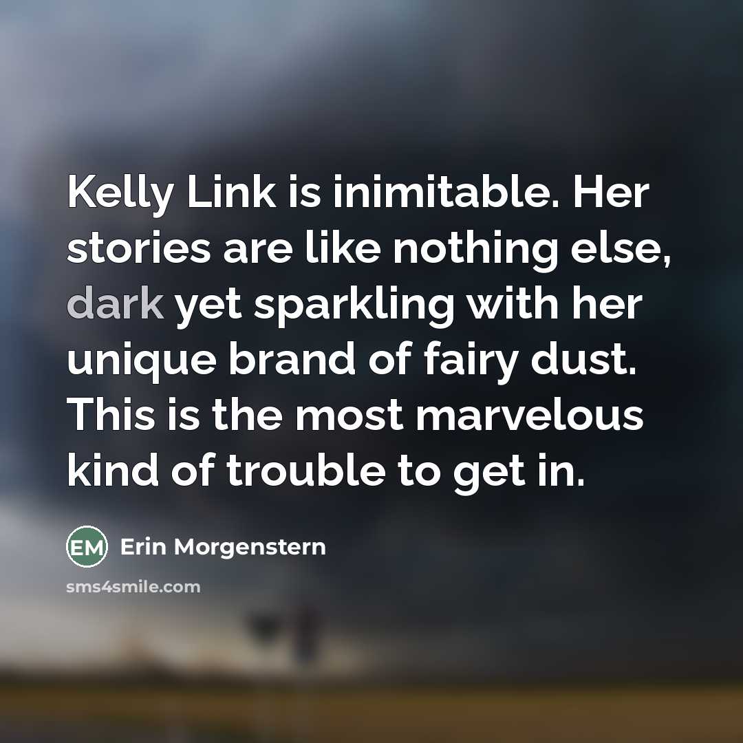 “Kelly Link is inimitable. Her stories are like nothing else,…” quote by Erin Morgenstern