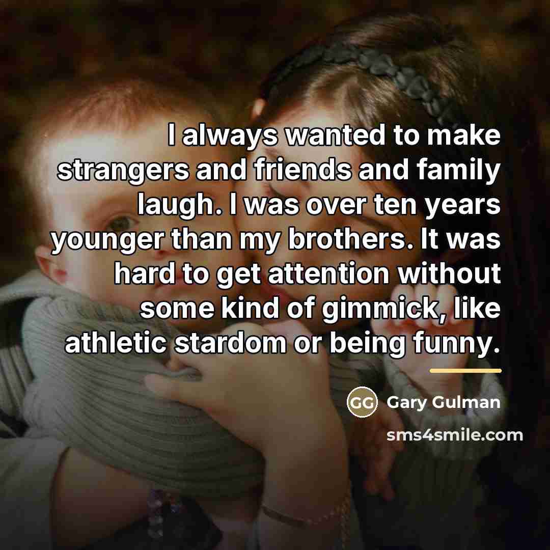 “I always wanted to make strangers and friends and family…” quote by Gary Gulman
