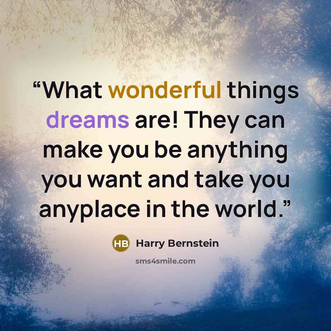 “What wonderful things dreams are! They can make you be anything you want and take you anyplace in the world.” quote by Harry Bernstein