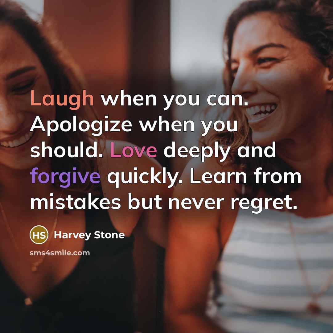 “Laugh when you can. Apologize when you should. Love deeply and forgive quickly. Learn from mistakes but never regret.” quote by Harvey Stone