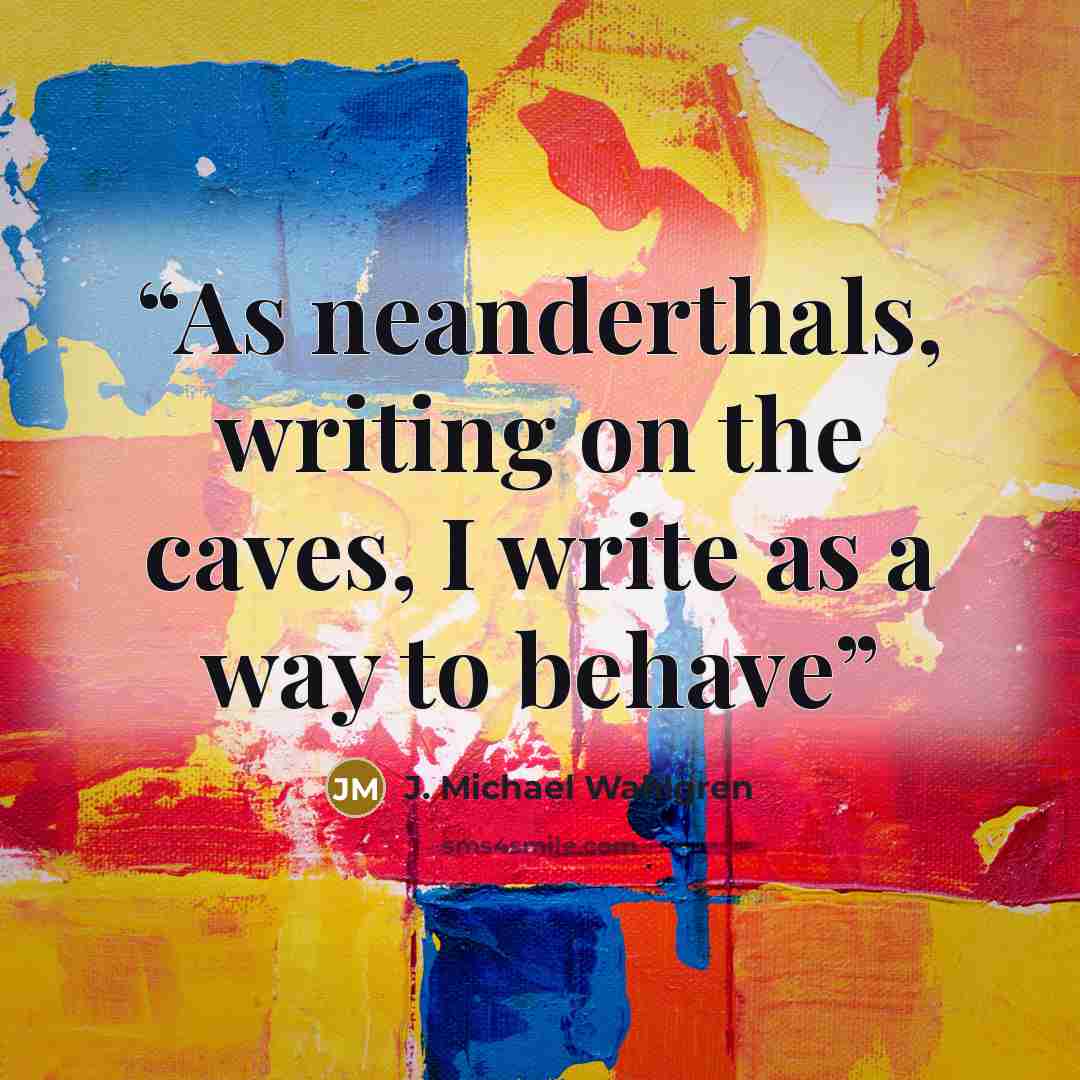 “As neanderthals, writing on the caves, I write as a way to behave” quote by J. Michael Wahlgren