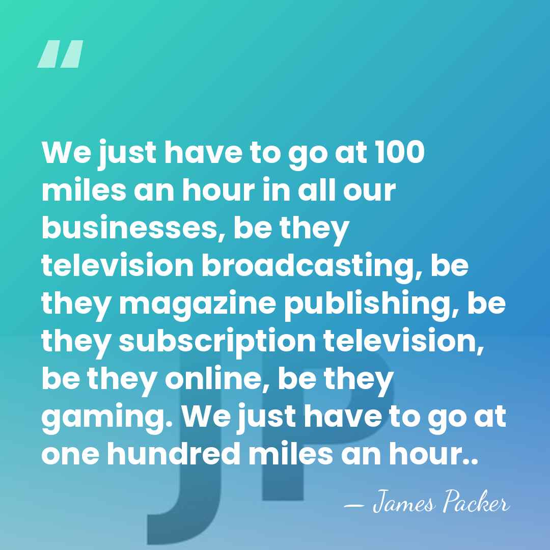 We just have to go at 100 miles an hour in all&hellip; - James Packer