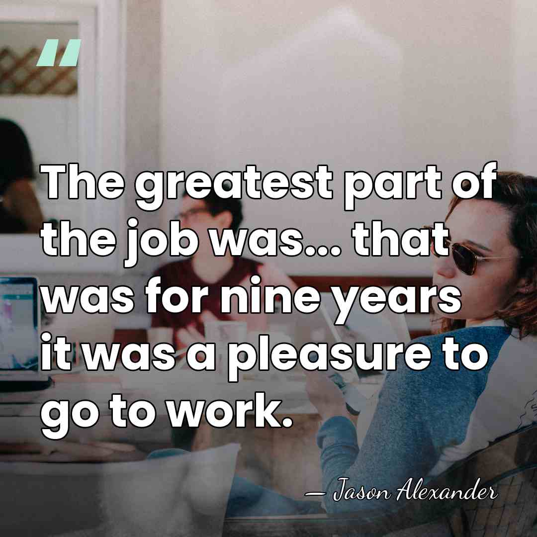 The greatest part of the job was... that was for nine years&hellip; - Jason Alexander