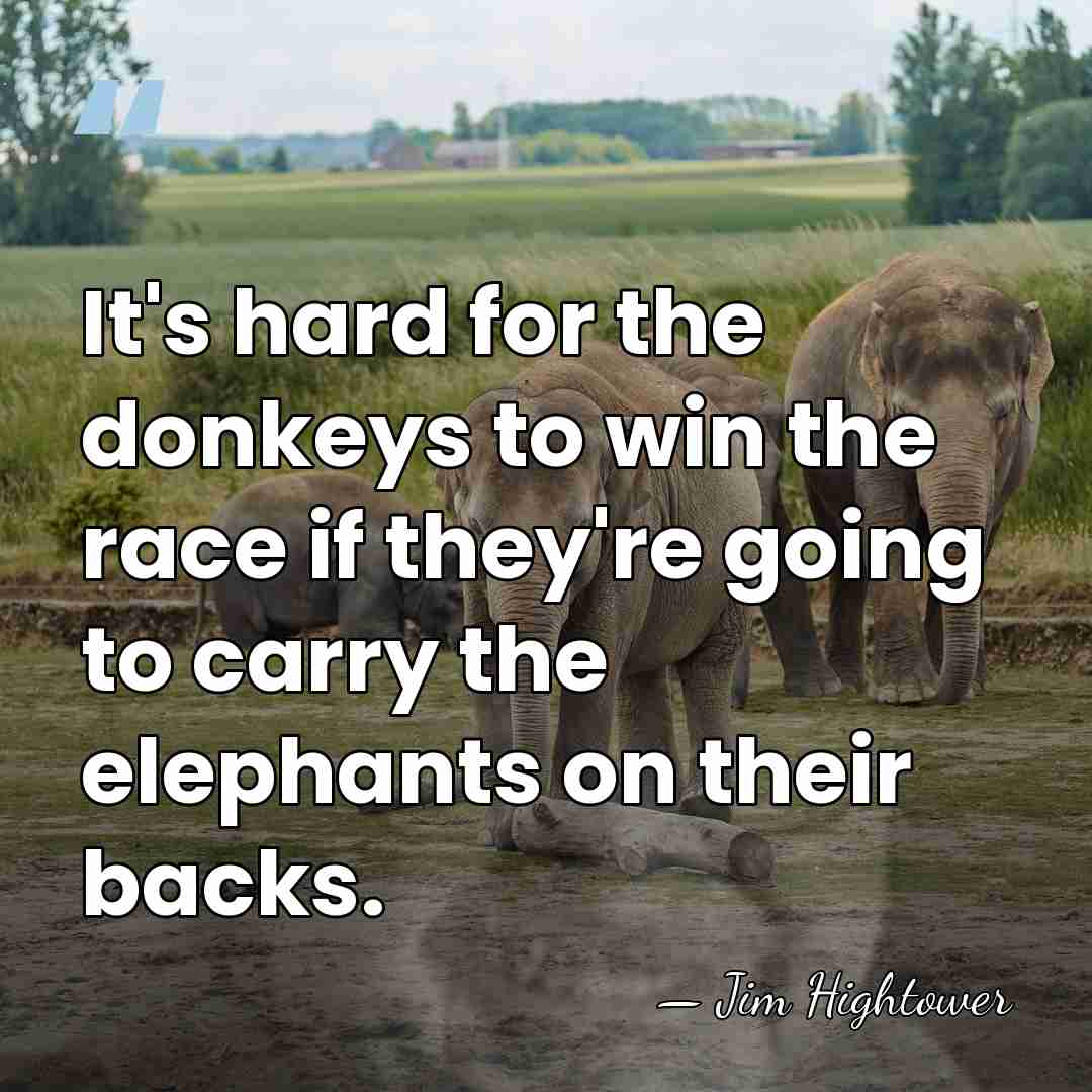 It's hard for the donkeys to win the race if they're going&hellip; - Jim Hightower
