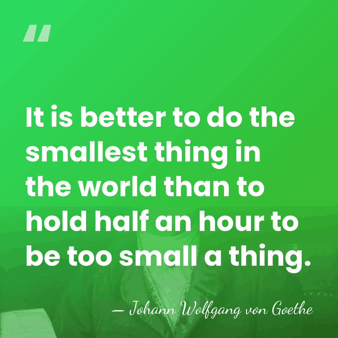 It is better to do the smallest thing in the world than&hellip; - Johann Wolfgang von Goethe