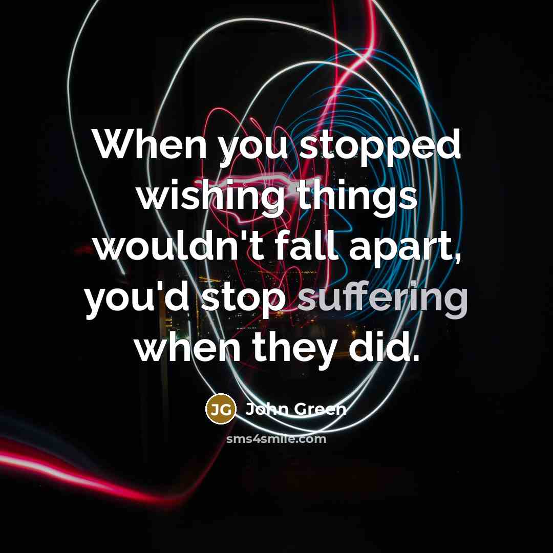 “When you stopped wishing things wouldn't fall apart, you'd stop suffering when they did.” quote by John Green