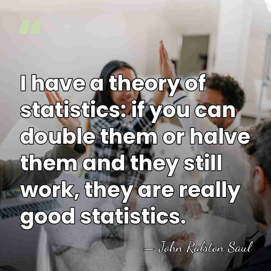 I have a theory of statistics: if you can double them or&hellip; - John Ralston Saul