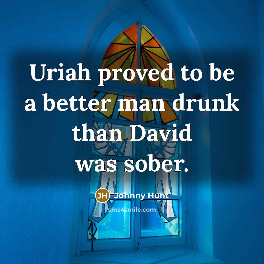 “Uriah proved to be a better man drunk than David…” quote by Johnny Hunt