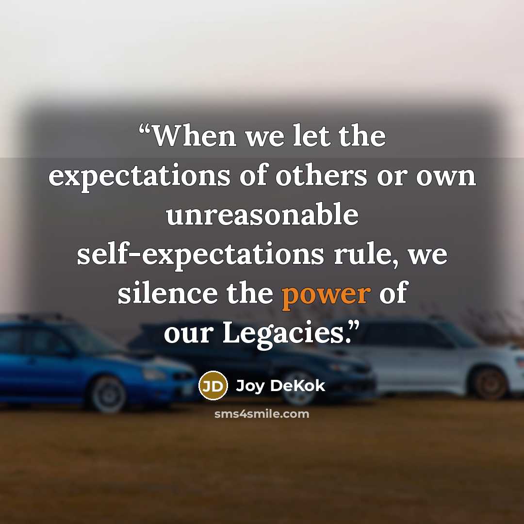 “When we let the expectations of others or own unreasonable self-expectations rule, we silence the power of our Legacies.” quote by Joy DeKok