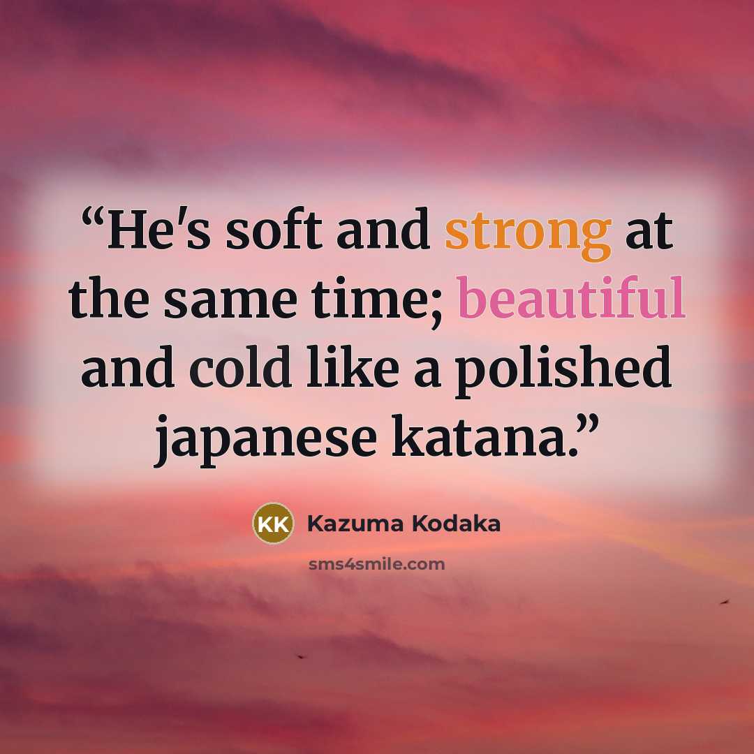“He's soft and strong at the same time; beautiful and cold like a polished japanese katana.” quote by Kazuma Kodaka