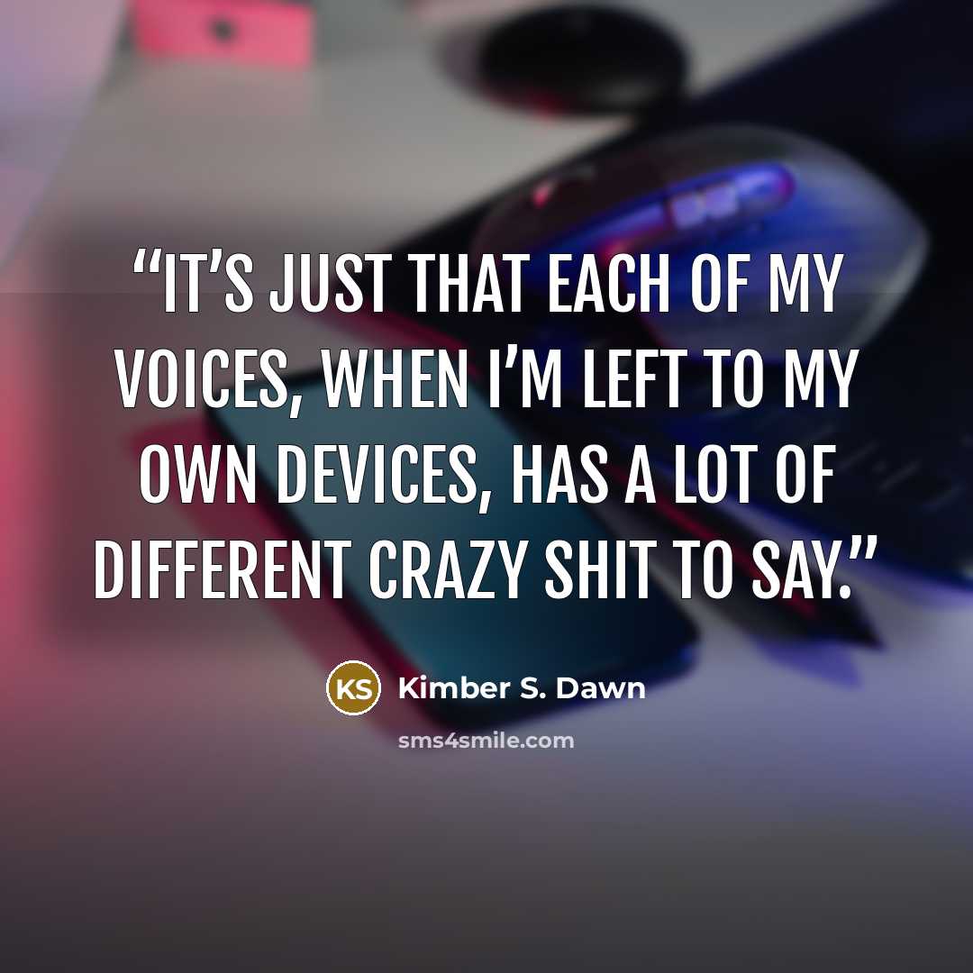 “It’s just that each of my voices, when I’m left to my own devices, has a lot of different crazy shit to say.” quote by Kimber S. Dawn
