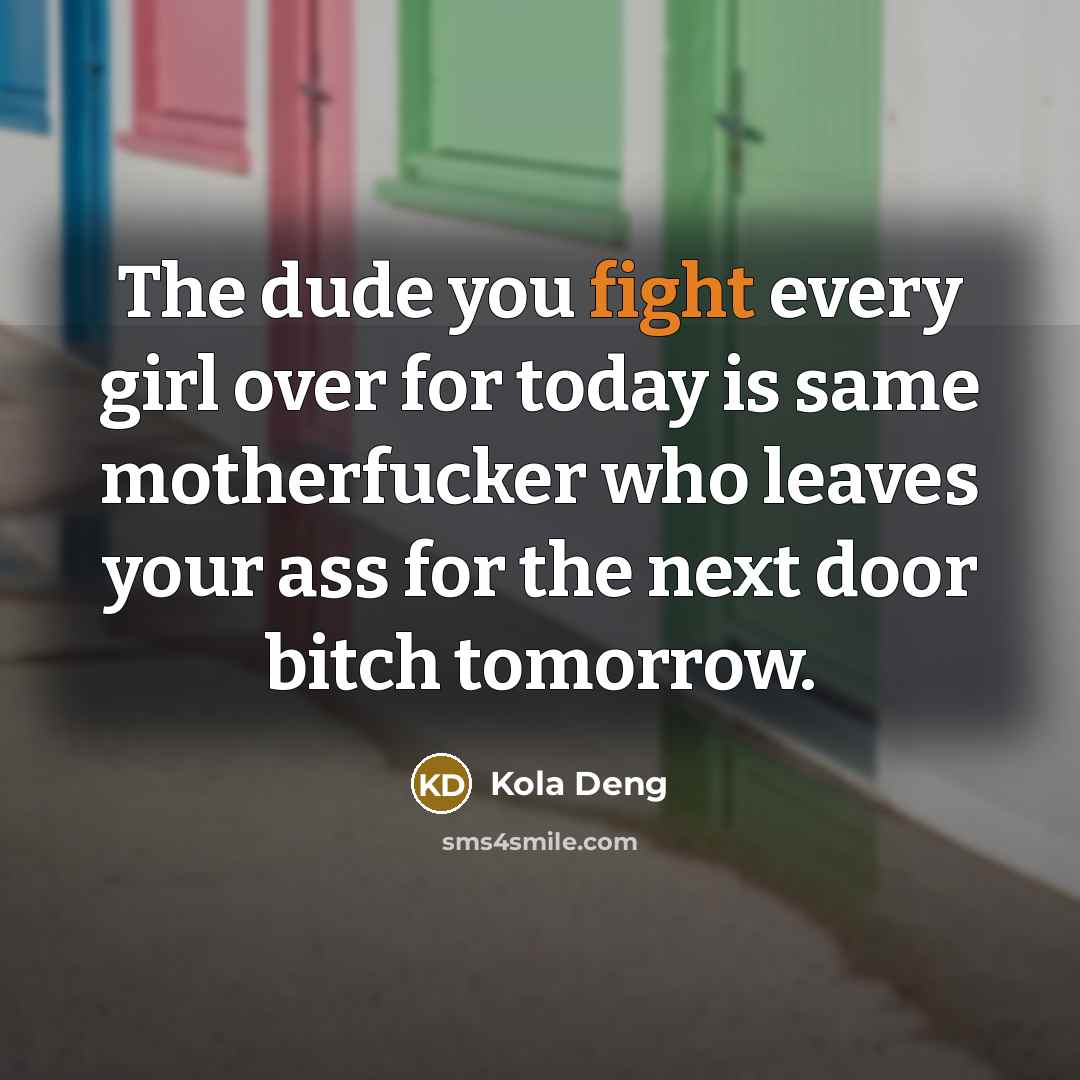 “The dude you fight every girl over for today is same motherfucker who leaves your ass for the next door bitch tomorrow.” quote by Kola Deng