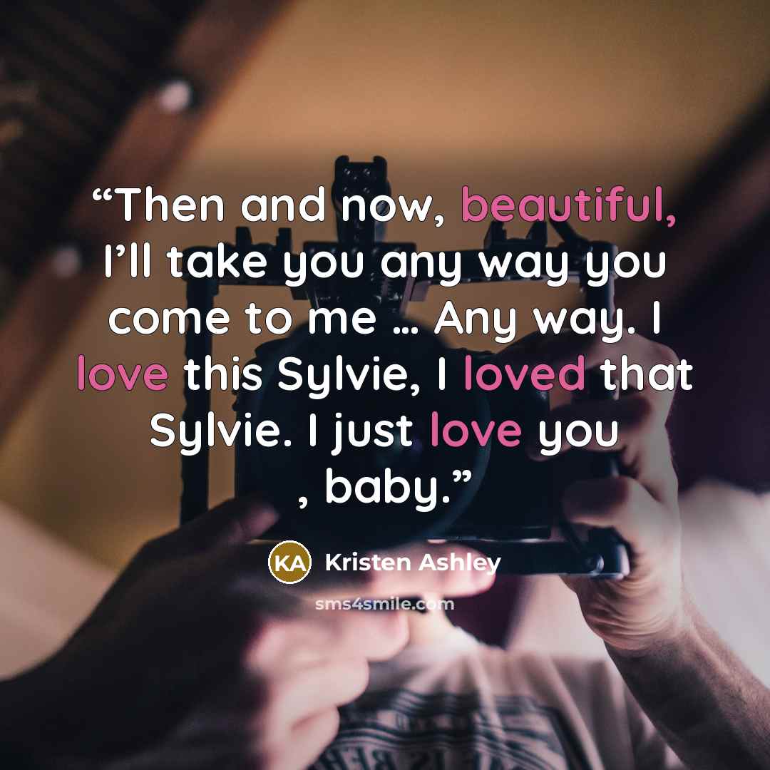 “Then and now, beautiful, I’ll take you any way you come to me … Any way. I love this Sylvie, I loved that Sylvie. I just love you , baby.” quote by Kristen Ashley