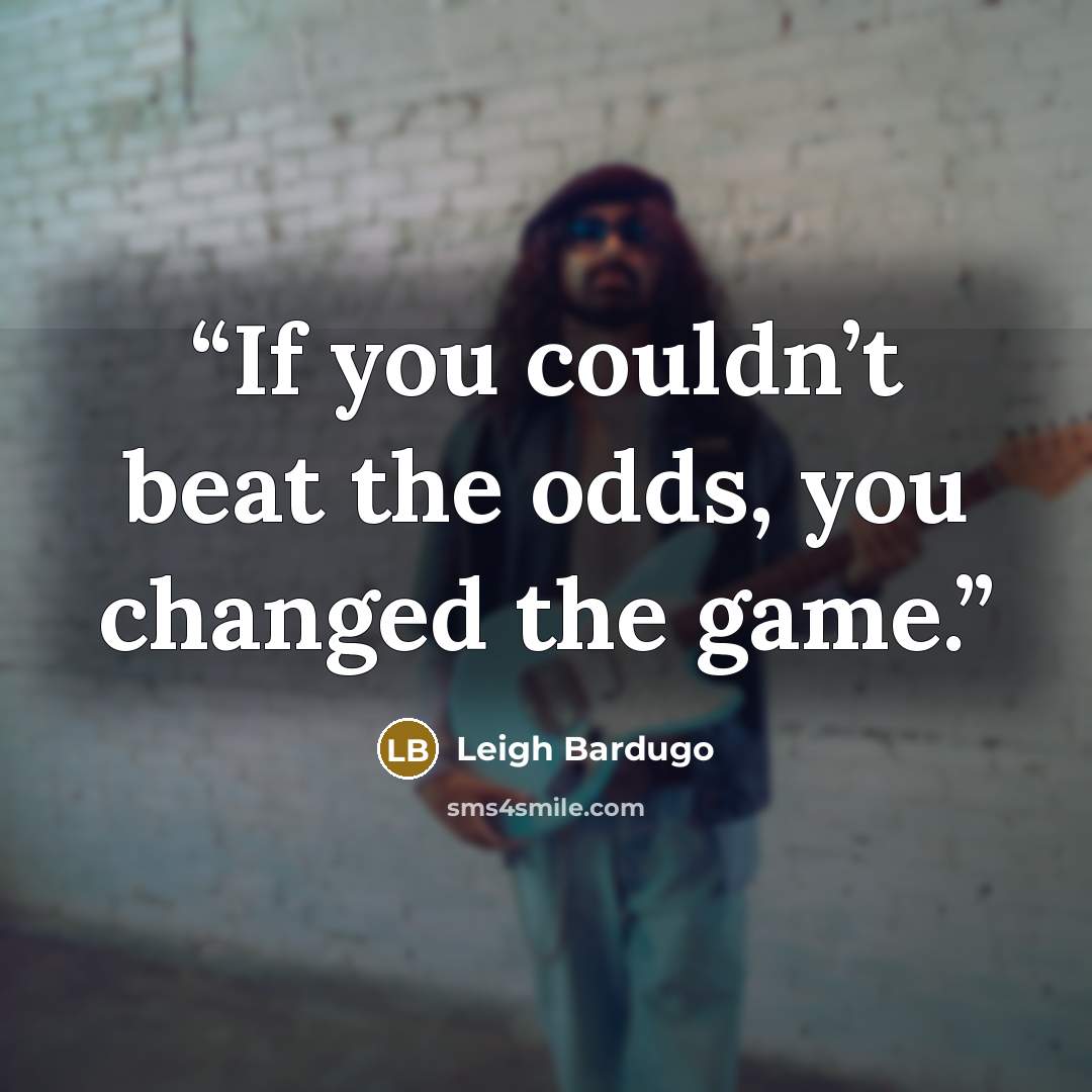 “If you couldn’t beat the odds, you changed the game.” quote by Leigh Bardugo