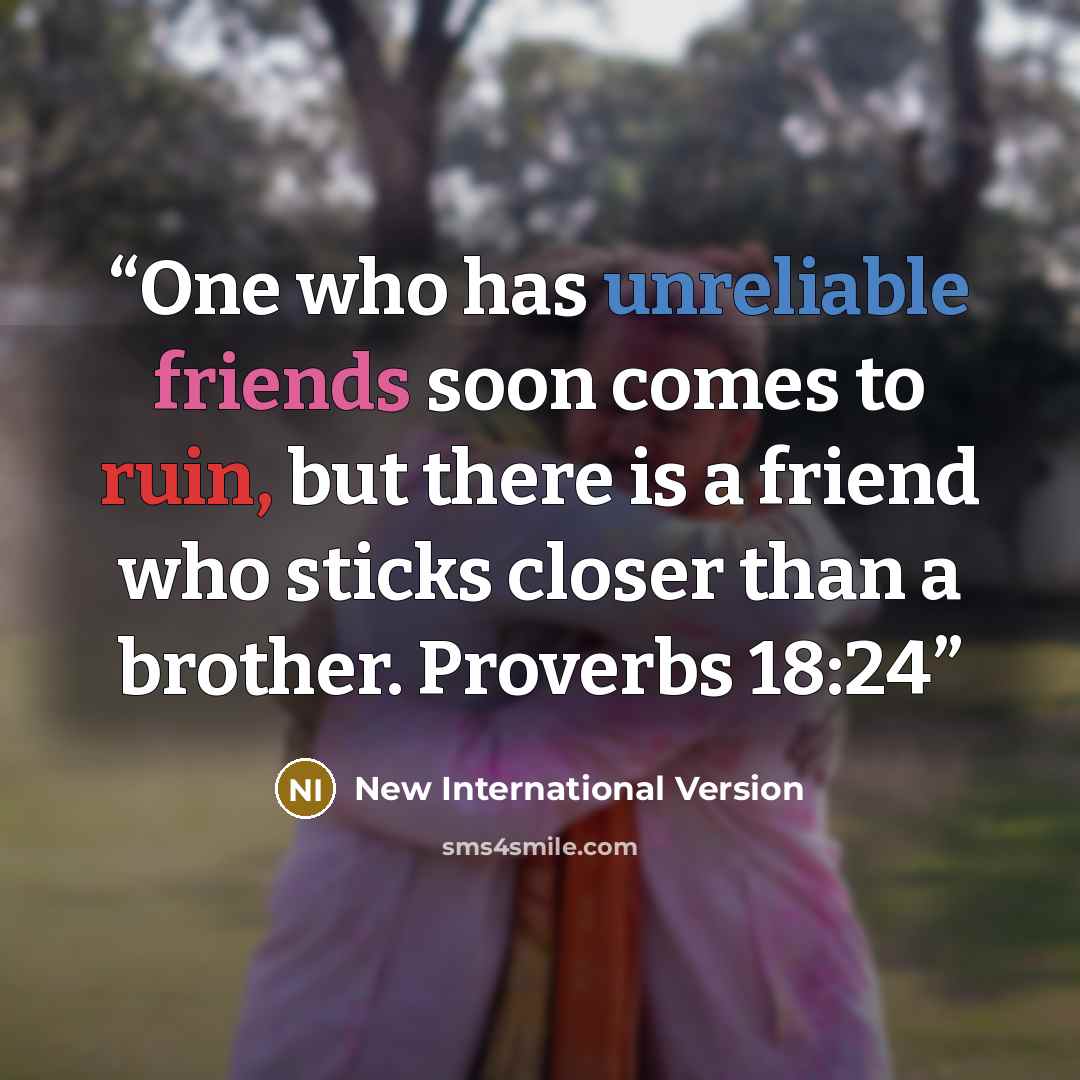 “One who has unreliable friends soon comes to ruin, but there is a friend who sticks closer than a brother. Proverbs 18:24” quote by New International Version