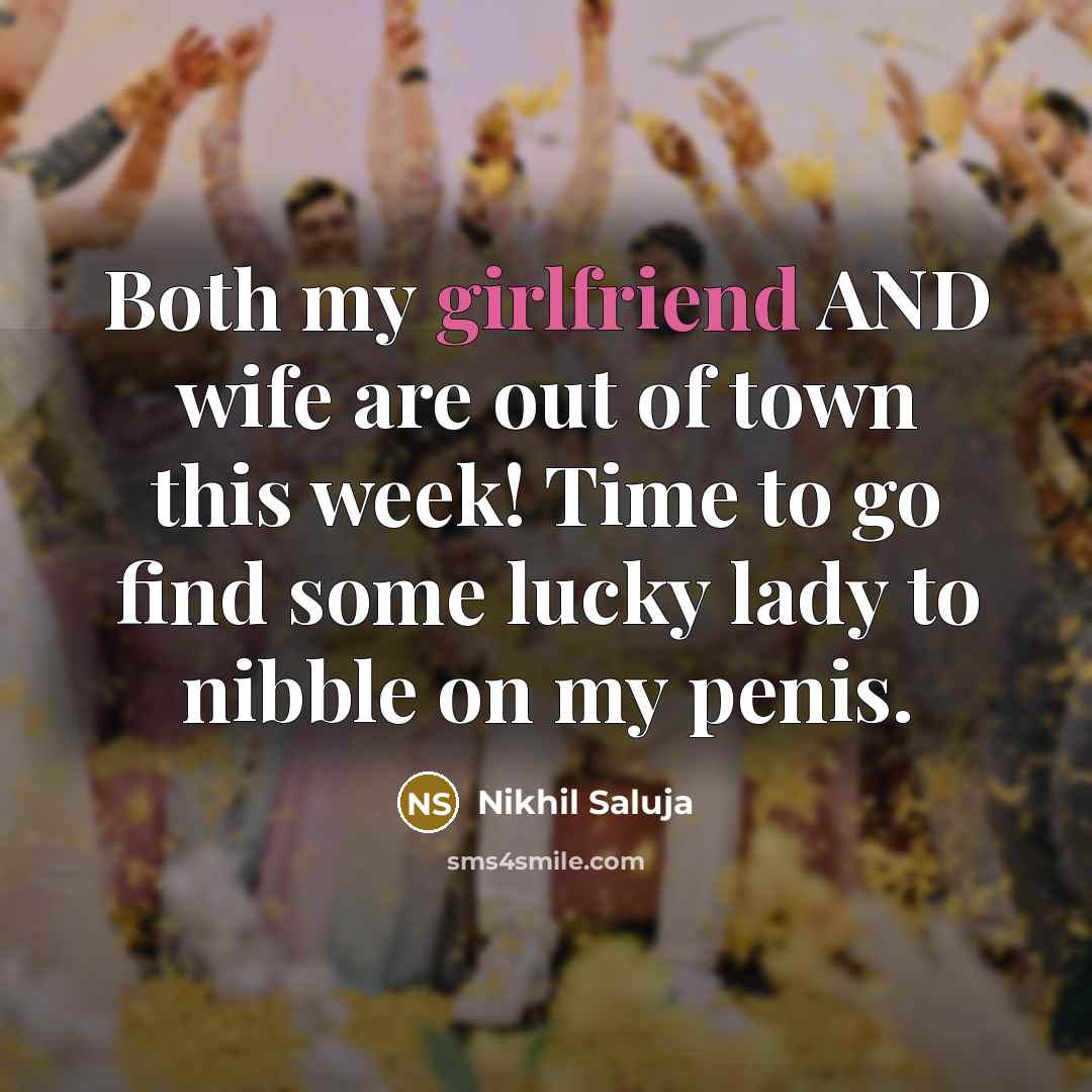 “Both my girlfriend AND wife are out of town this week! Time to go find some lucky lady to nibble on my penis.” quote by Nikhil Saluja