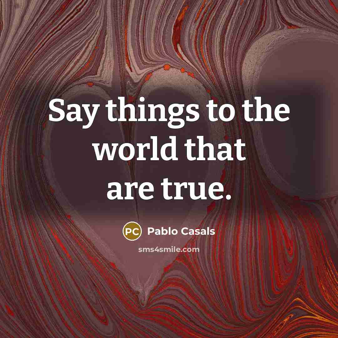“Say things to the world that are true.…” quote by Pablo Casals