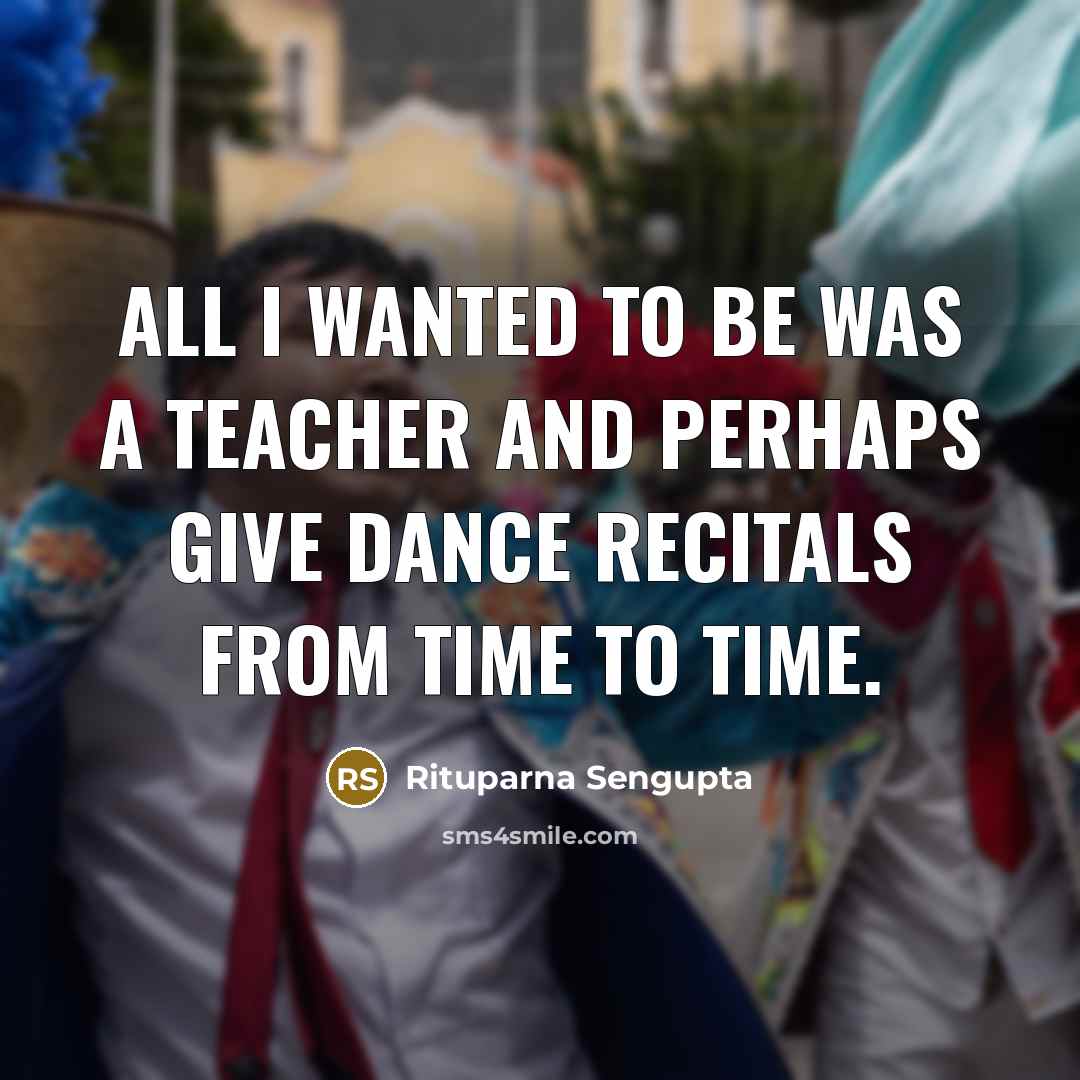 “All I wanted to be was a teacher and perhaps…” quote by Rituparna Sengupta