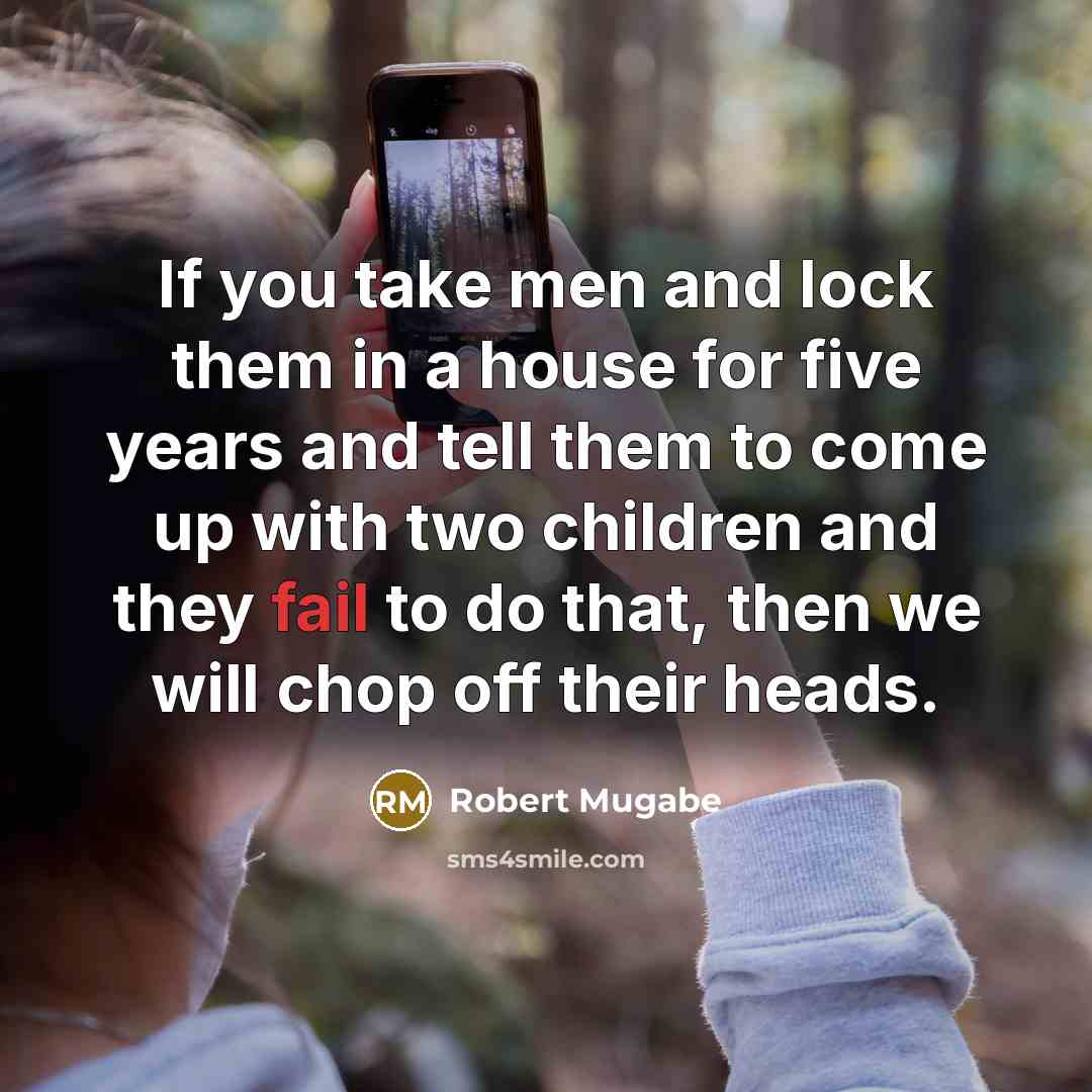 “If you take men and lock them in a house…” quote by Robert Mugabe