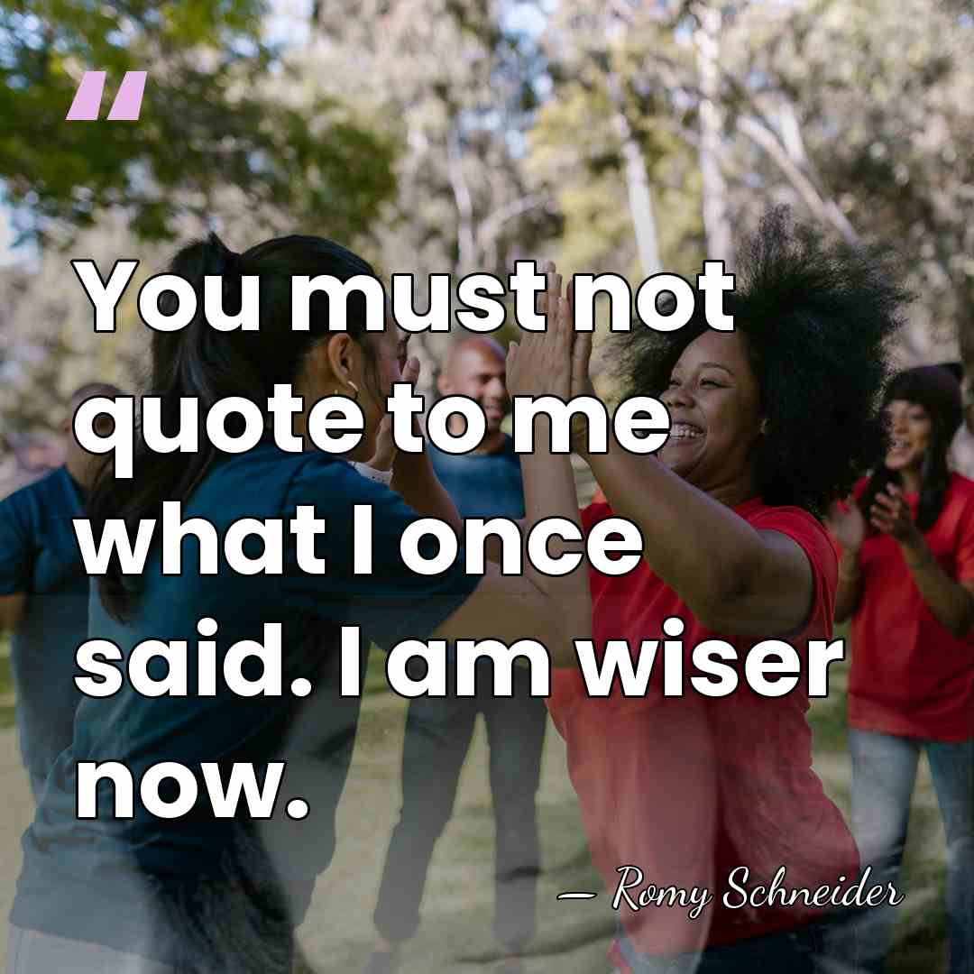 You must not quote to me what I once said. I am&hellip; - Romy Schneider