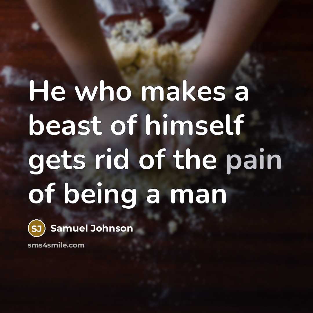 “He who makes a beast of himself gets rid of the pain of being a man” quote by Samuel Johnson