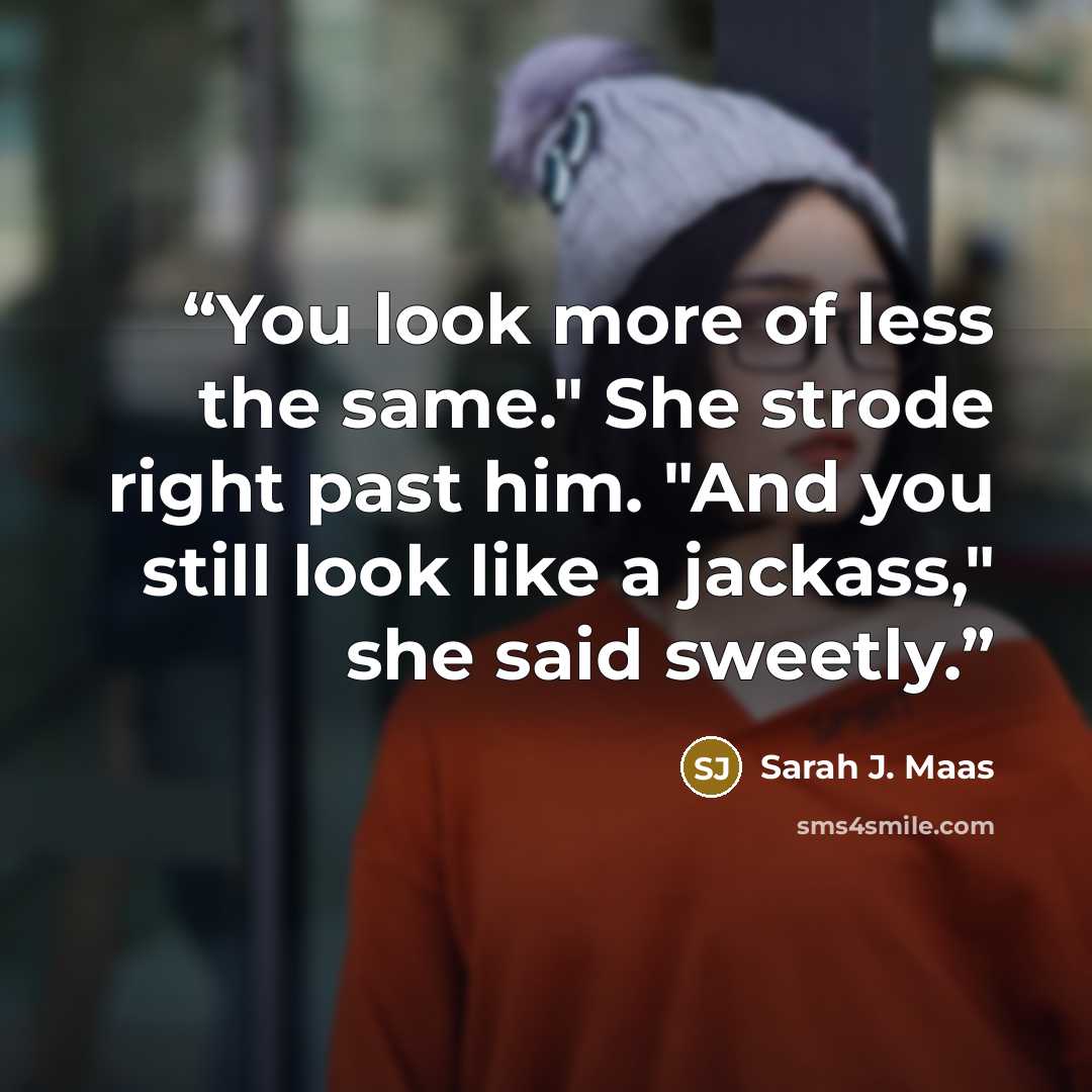 “You look more of less the same." She strode right past him. "And you still look like a jackass," she said sweetly.” quote by Sarah J. Maas