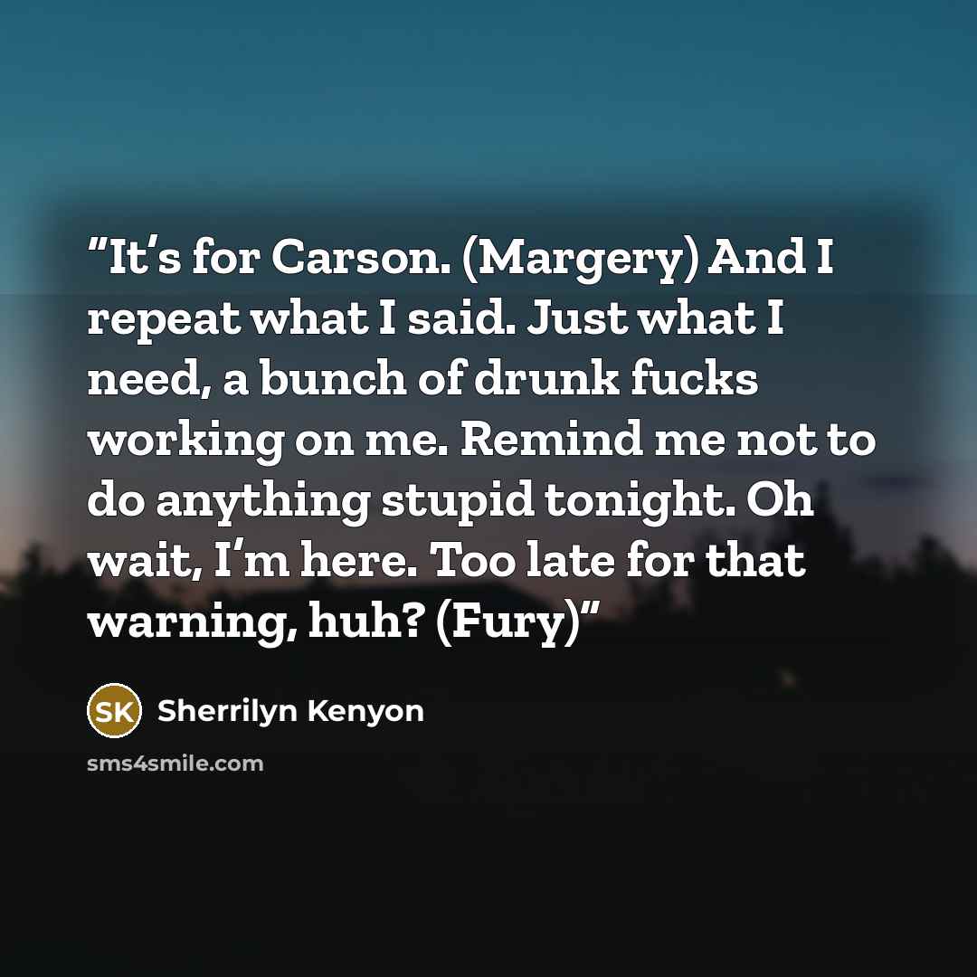 “It’s for Carson. (Margery) And I repeat what I said. Just what I need, a bunch of drunk fucks working on me. Remind me not to do anything stupid tonight. Oh wait, I’m here. Too late for that warning, huh? (Fury)” quote by Sherrilyn Kenyon