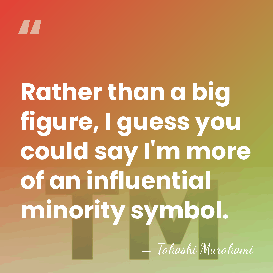 Rather than a big figure, I guess you could say I'm more&hellip; - Takashi Murakami