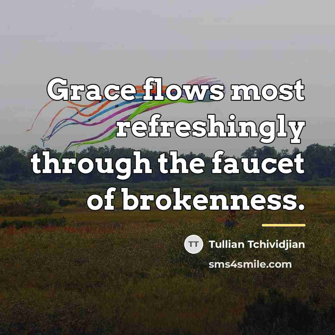 “Grace flows most refreshingly through the faucet of brokenness.…” quote by Tullian Tchividjian