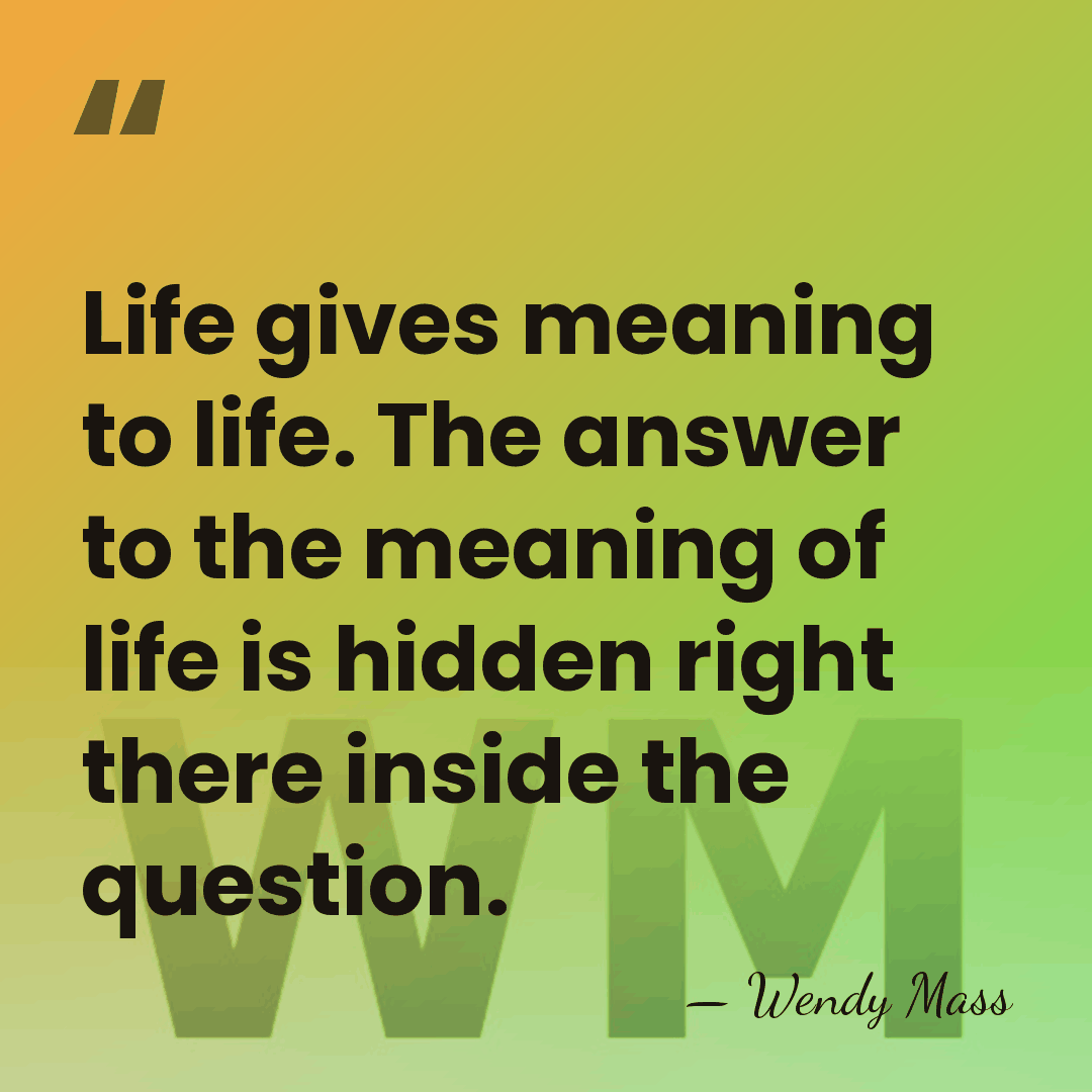 Life gives meaning to life. The answer to the meaning of life&hellip; - Wendy Mass