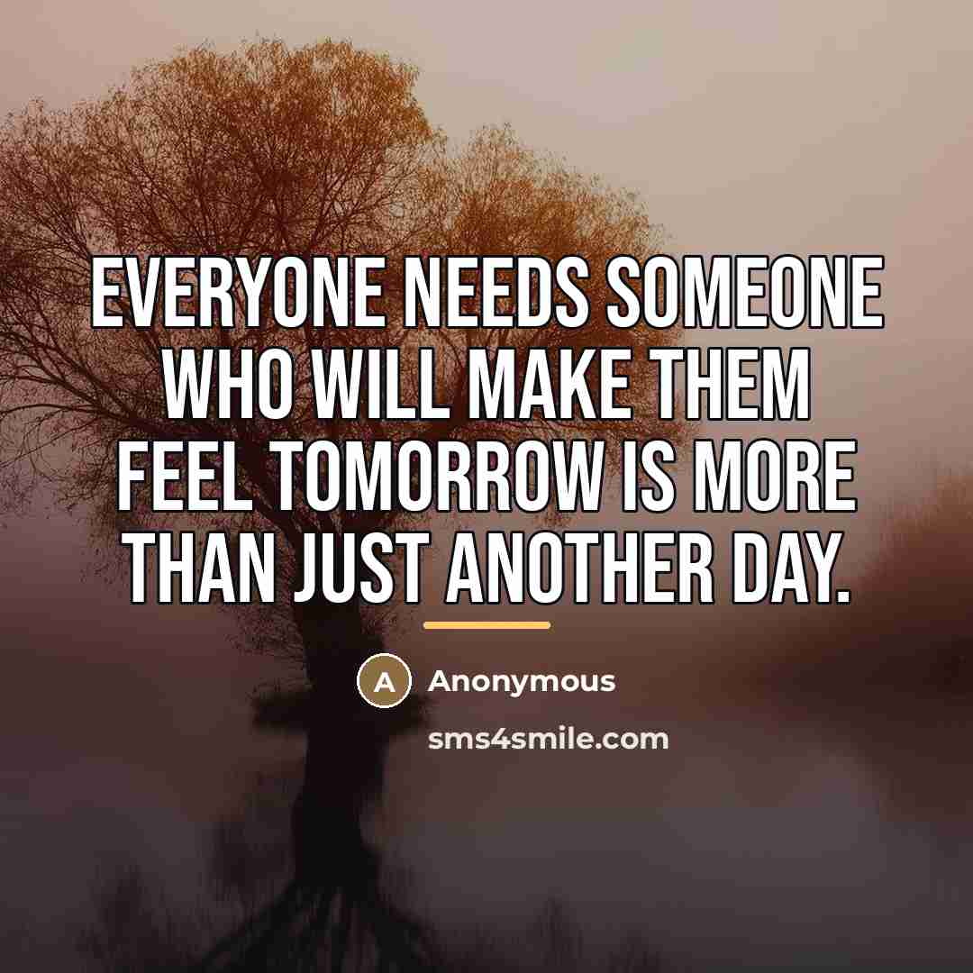 “Everyone needs someone who will make them feel tomorrow is…” quote by Anonymous