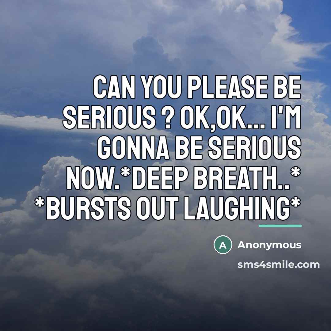 “Can you please be serious ? Ok,ok... I'm gonna be…” quote by Anonymous