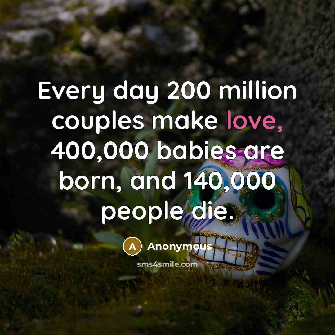 “Every day 200 million couples make love, 400,000 babies are born, and 140,000 people die.” quote by Anonymous