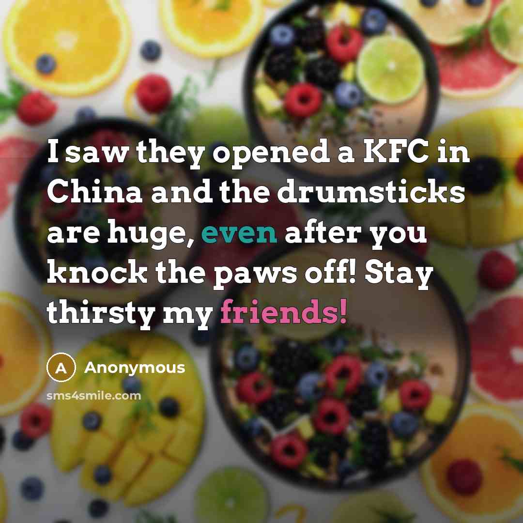 “I saw they opened a KFC in China and the drumsticks are huge, even after you knock the paws off! Stay thirsty my friends!” quote by Anonymous