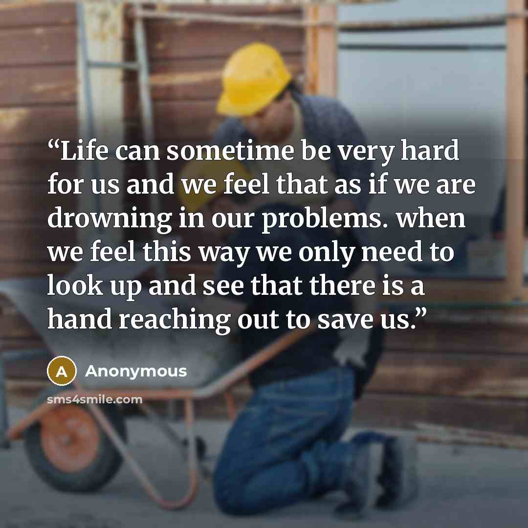 “Life can sometime be very hard for us and we feel that as if we are drowning in our problems. when we feel this way we only need to look up and see that there is a hand reaching out to save us.” quote by Anonymous