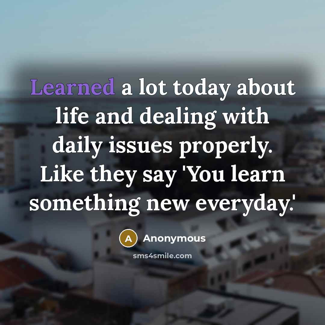 “Learned a lot today about life and dealing with daily issues properly. Like they say 'You learn something new everyday.'” quote by Anonymous