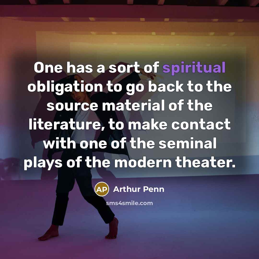 “One has a sort of spiritual obligation to go back to the source material of the literature, to make contact with one of the seminal plays of the modern theater.” quote by Arthur Penn