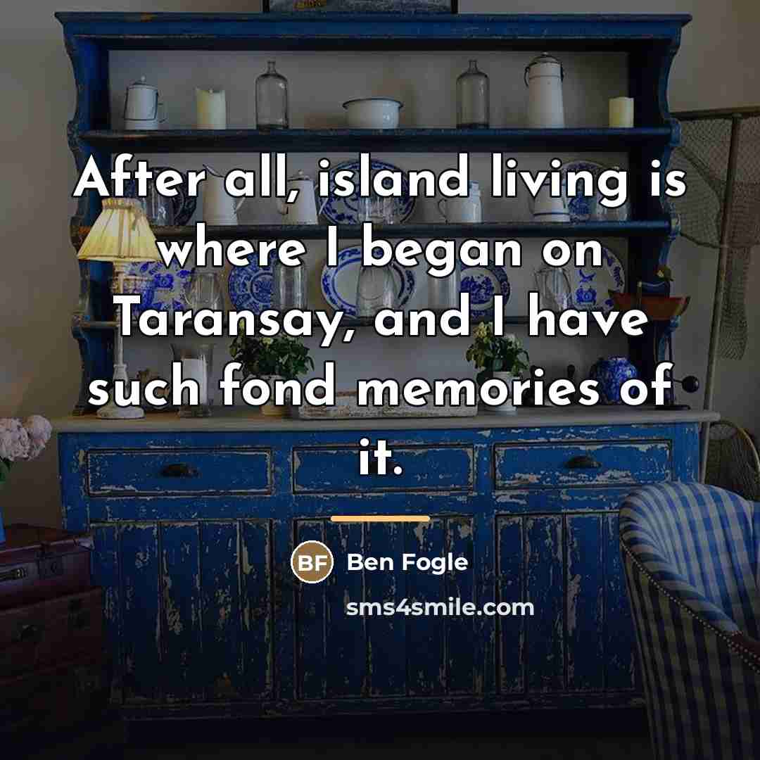 “After all, island living is where I began on Taransay,…” quote by Ben Fogle