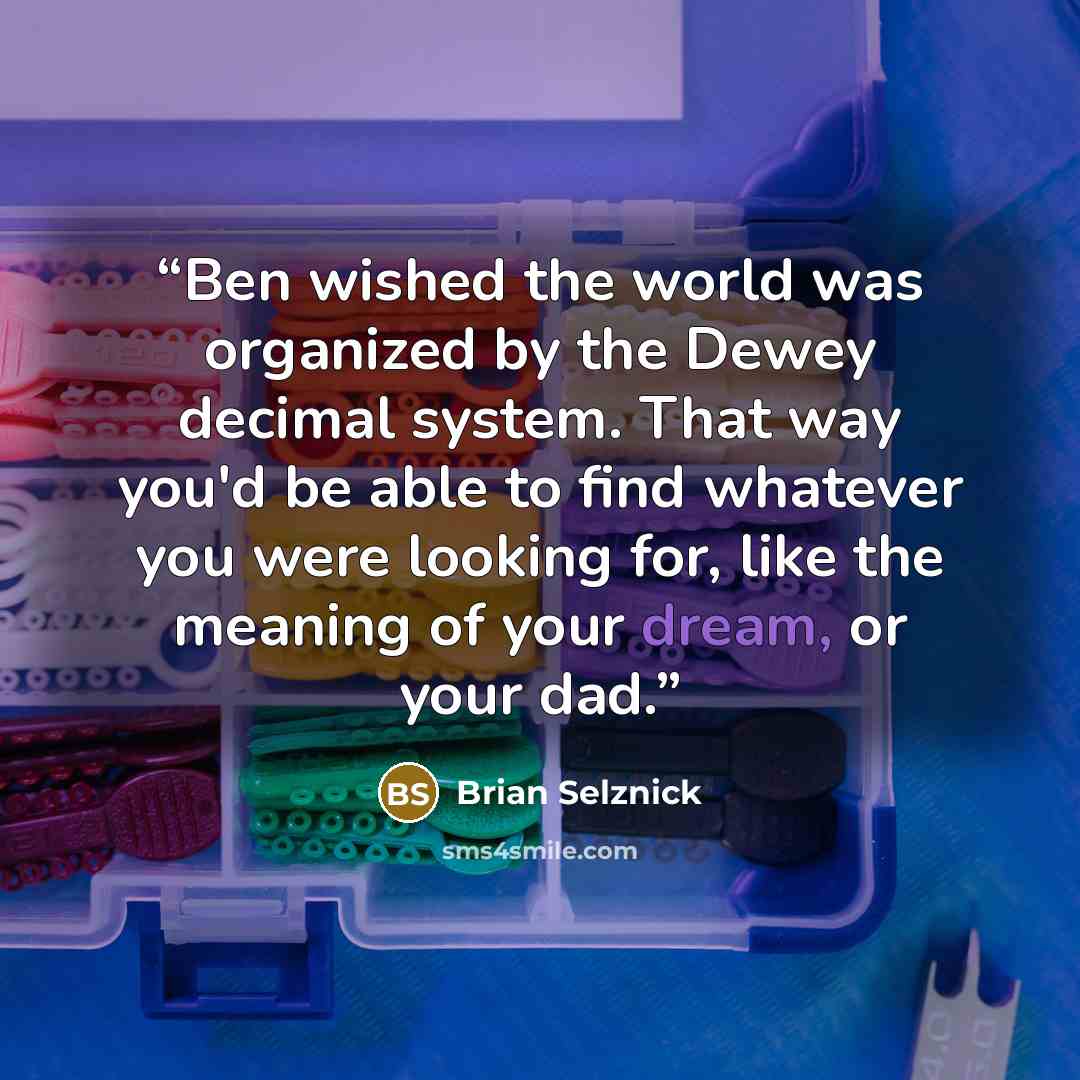 “Ben wished the world was organized by the Dewey decimal system. That way you'd be able to find whatever you were looking for, like the meaning of your dream, or your dad.” quote by Brian Selznick