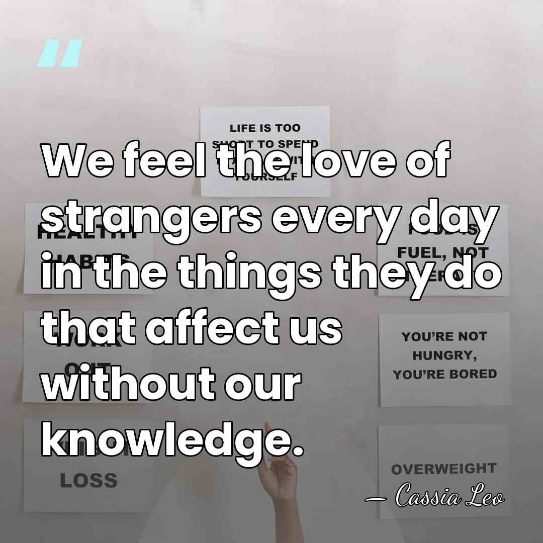 We feel the love of strangers every day in the things they&hellip; - Cassia Leo